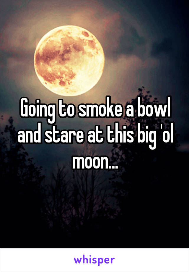 Going to smoke a bowl and stare at this big 'ol moon...