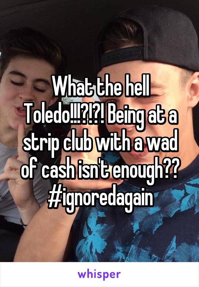 What the hell Toledo!!!?!?! Being at a strip club with a wad of cash isn't enough?? #ignoredagain