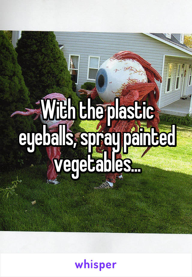 With the plastic eyeballs, spray painted vegetables...