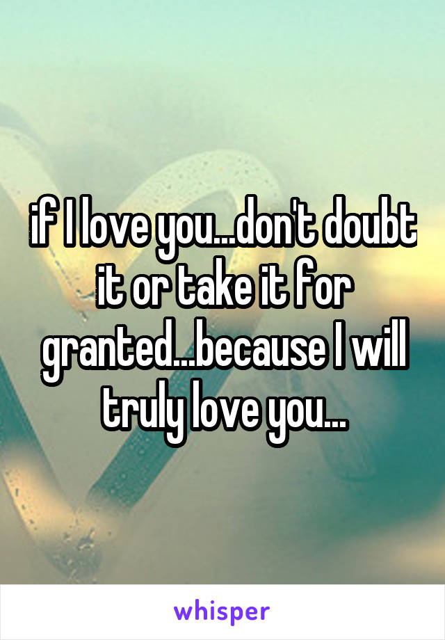 if I love you...don't doubt it or take it for granted...because I will truly love you...