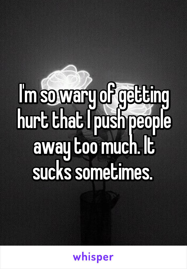 I'm so wary of getting hurt that I push people away too much. It sucks sometimes. 