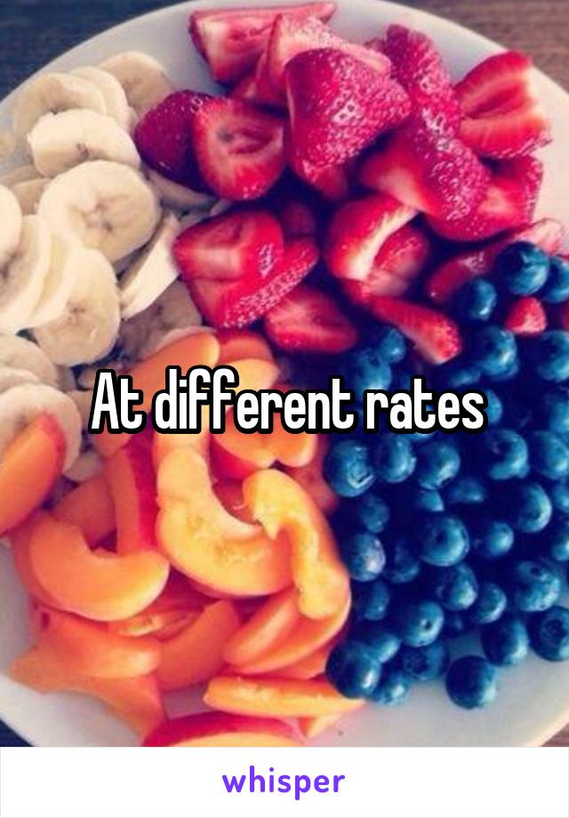 At different rates
