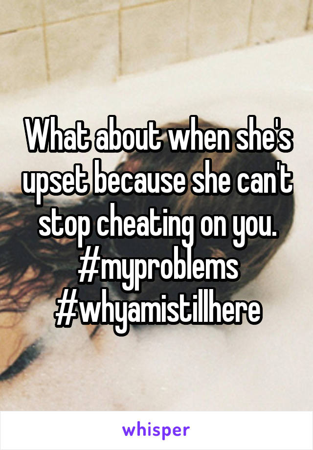 What about when she's upset because she can't stop cheating on you. #myproblems #whyamistillhere