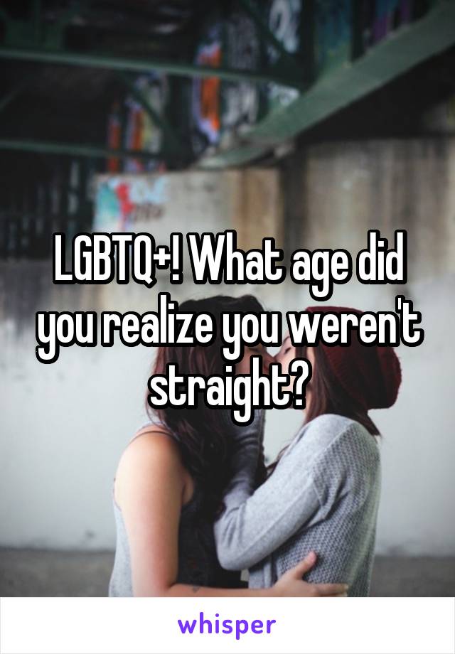 LGBTQ+! What age did you realize you weren't straight?