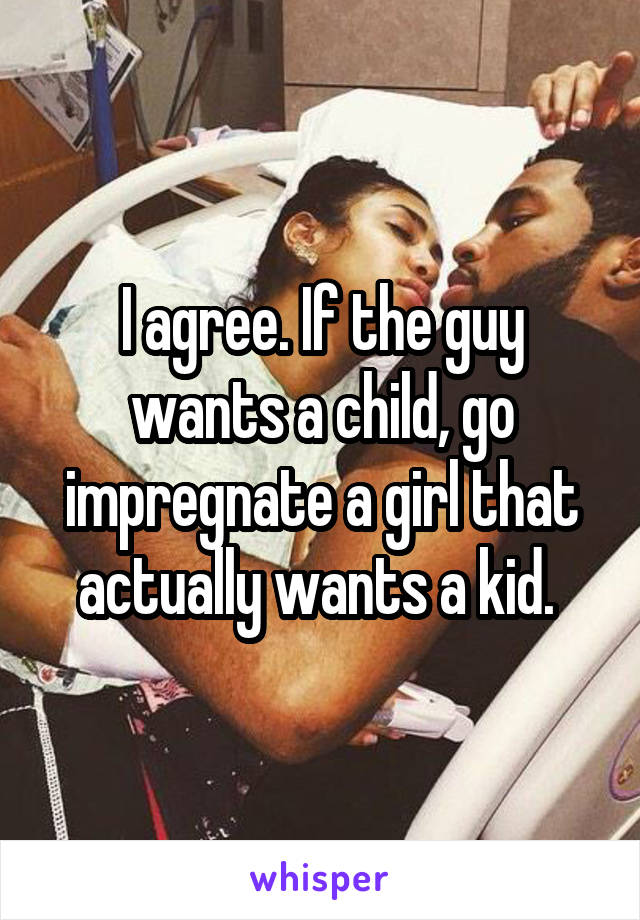 I agree. If the guy wants a child, go impregnate a girl that actually wants a kid. 