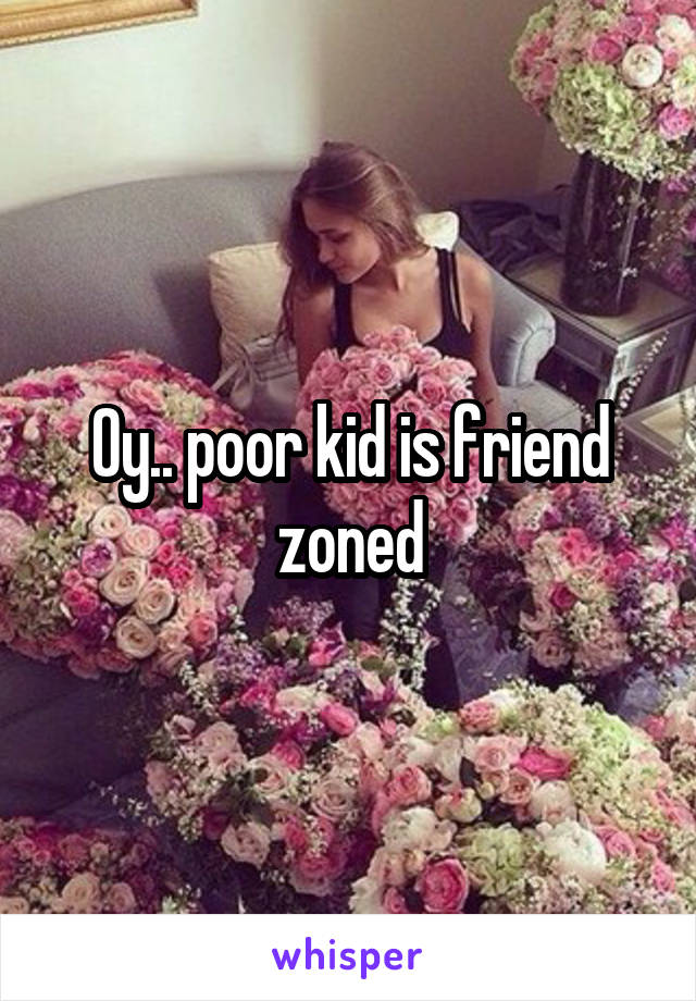 Oy.. poor kid is friend zoned