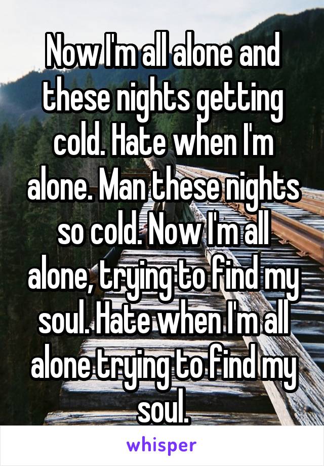 Now I'm all alone and these nights getting cold. Hate when I'm alone. Man these nights so cold. Now I'm all alone, trying to find my soul. Hate when I'm all alone trying to find my soul.
