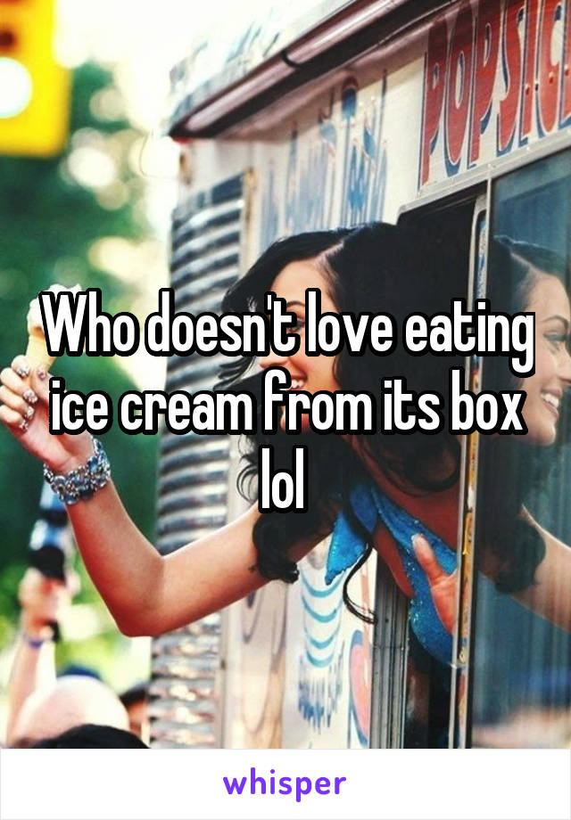 Who doesn't love eating ice cream from its box lol 