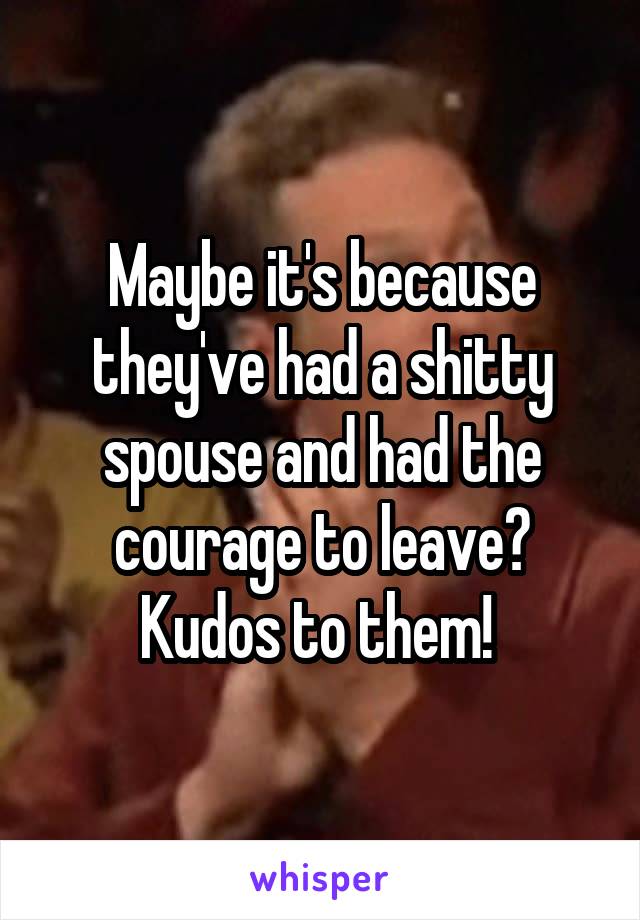 Maybe it's because they've had a shitty spouse and had the courage to leave? Kudos to them! 