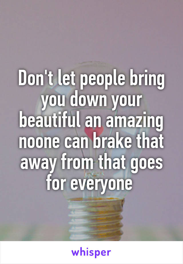 Don't let people bring you down your beautiful an amazing noone can brake that away from that goes for everyone 