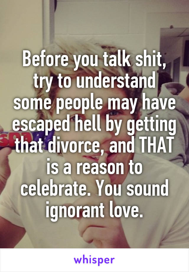 Before you talk shit, try to understand some people may have escaped hell by getting that divorce, and THAT is a reason to celebrate. You sound ignorant love.