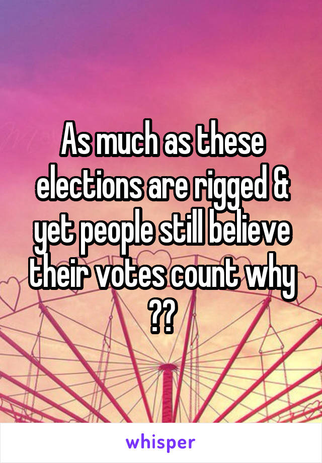 As much as these elections are rigged & yet people still believe their votes count why ??