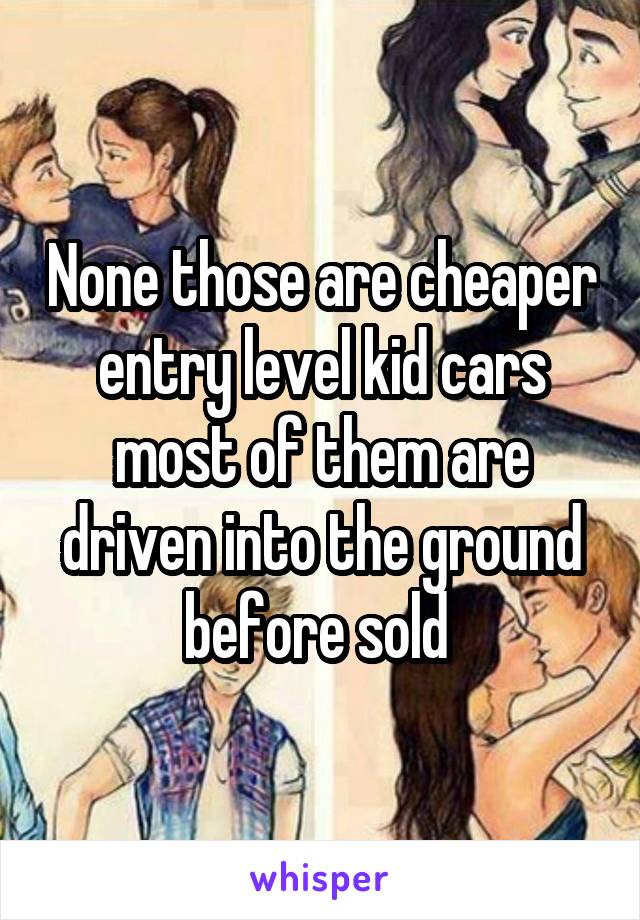None those are cheaper entry level kid cars most of them are driven into the ground before sold 