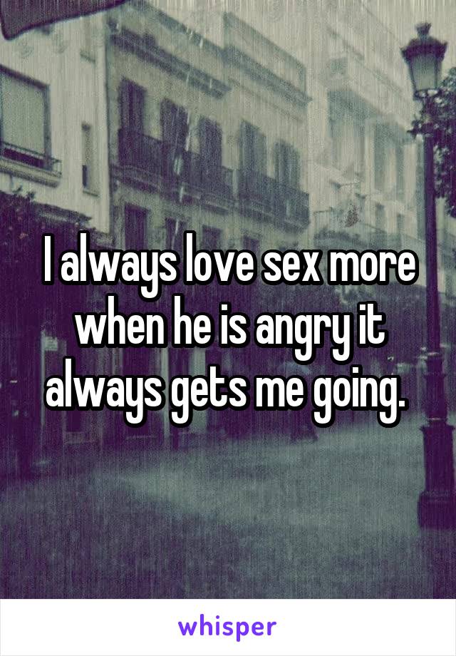 I always love sex more when he is angry it always gets me going. 