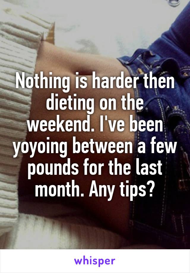 Nothing is harder then dieting on the weekend. I've been yoyoing between a few pounds for the last month. Any tips?