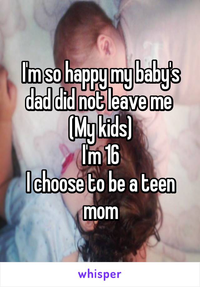 I'm so happy my baby's dad did not leave me 
(My kids)
I'm 16
I choose to be a teen mom