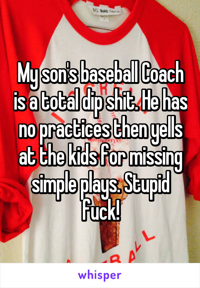 My son's baseball Coach is a total dip shit. He has no practices then yells at the kids for missing simple plays. Stupid fuck!