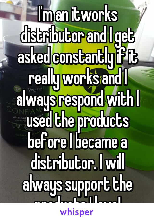 I'm an itworks distributor and I get asked constantly if it really works and I always respond with I used the products before I became a distributor. I will always support the products I love!