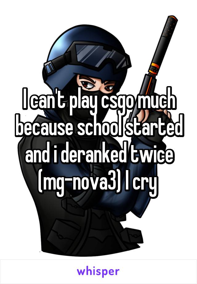 I can't play csgo much because school started and i deranked twice (mg-nova3) I cry 