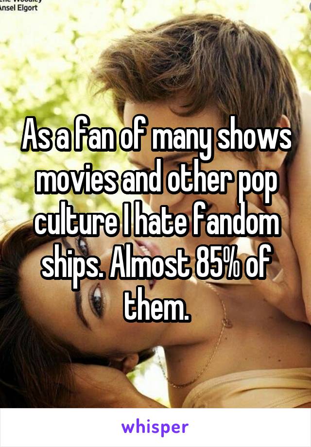 As a fan of many shows movies and other pop culture I hate fandom ships. Almost 85% of them.