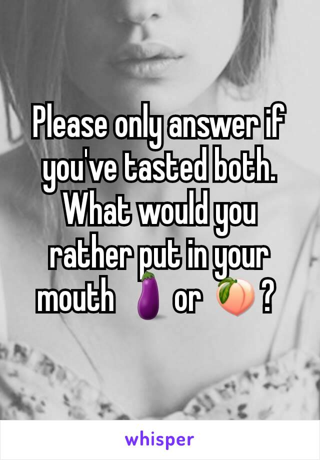 Please only answer if you've tasted both. What would you rather put in your mouth 🍆or 🍑? 

