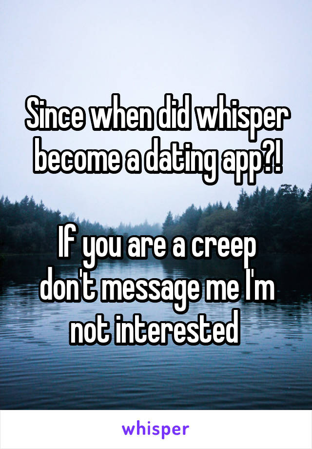 Since when did whisper become a dating app?!

If you are a creep don't message me I'm not interested 