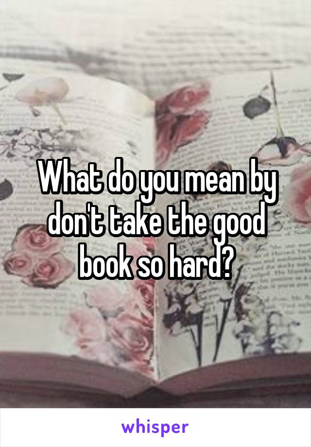 What do you mean by don't take the good book so hard?