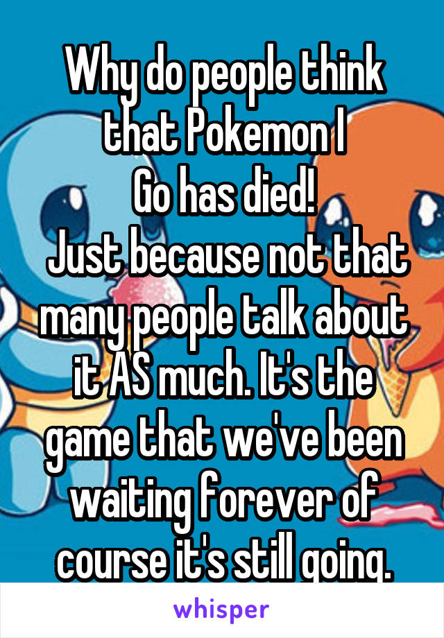 Why do people think that Pokemon I
Go has died!
 Just because not that many people talk about it AS much. It's the game that we've been waiting forever of course it's still going.