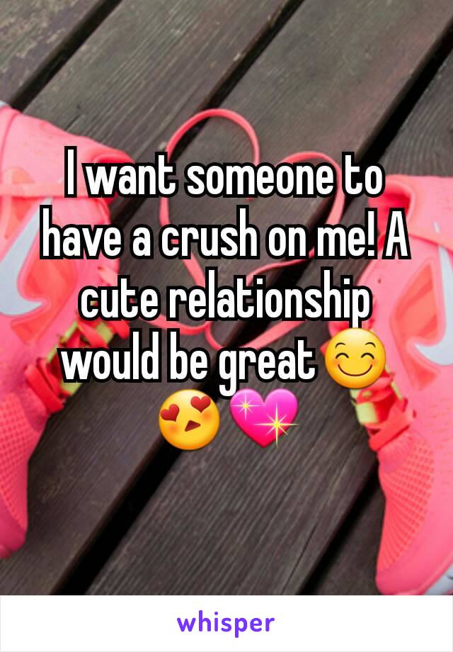 I want someone to have a crush on me! A cute relationship would be great😊😍💖
