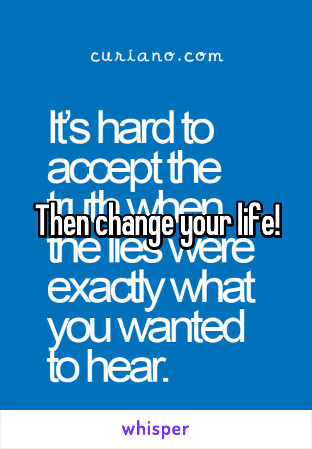Then change your life!