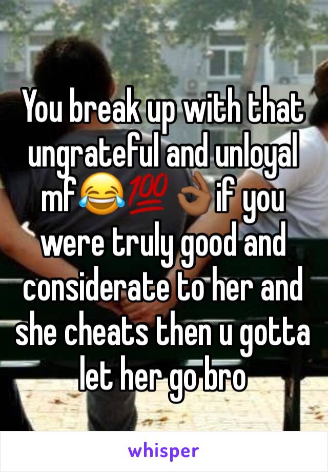 You break up with that ungrateful and unloyal mf😂💯👌🏾if you were truly good and considerate to her and she cheats then u gotta let her go bro