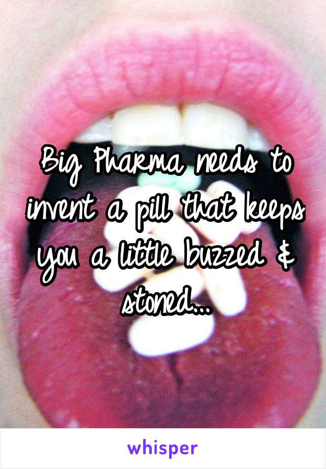 Big Pharma needs to invent a pill that keeps you a little buzzed & stoned...