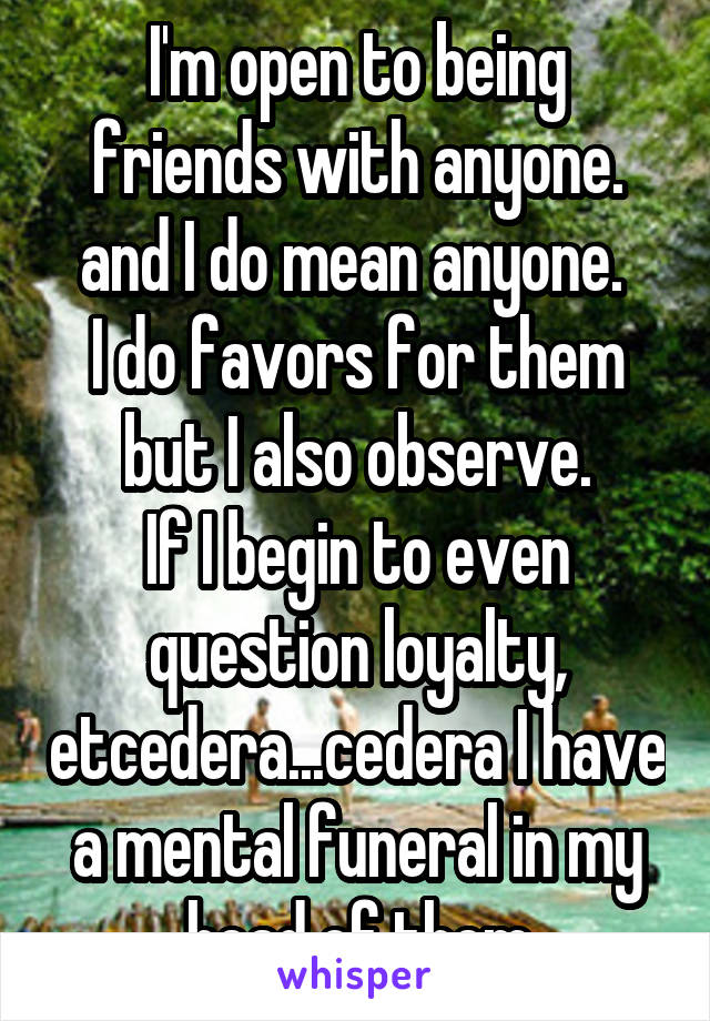 I'm open to being friends with anyone. and I do mean anyone. 
I do favors for them but I also observe.
If I begin to even question loyalty, etcedera...cedera I have a mental funeral in my head of them