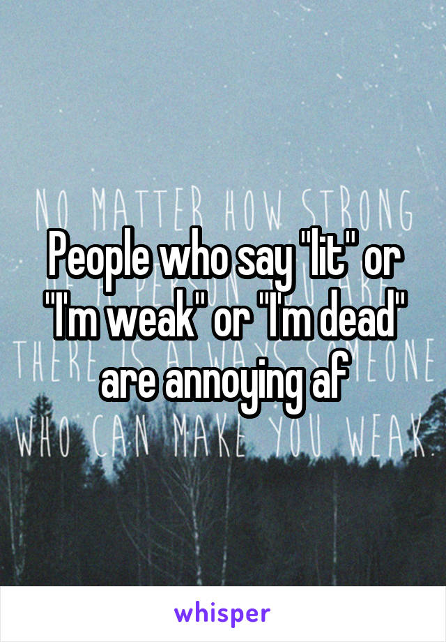 People who say "lit" or "I'm weak" or "I'm dead" are annoying af
