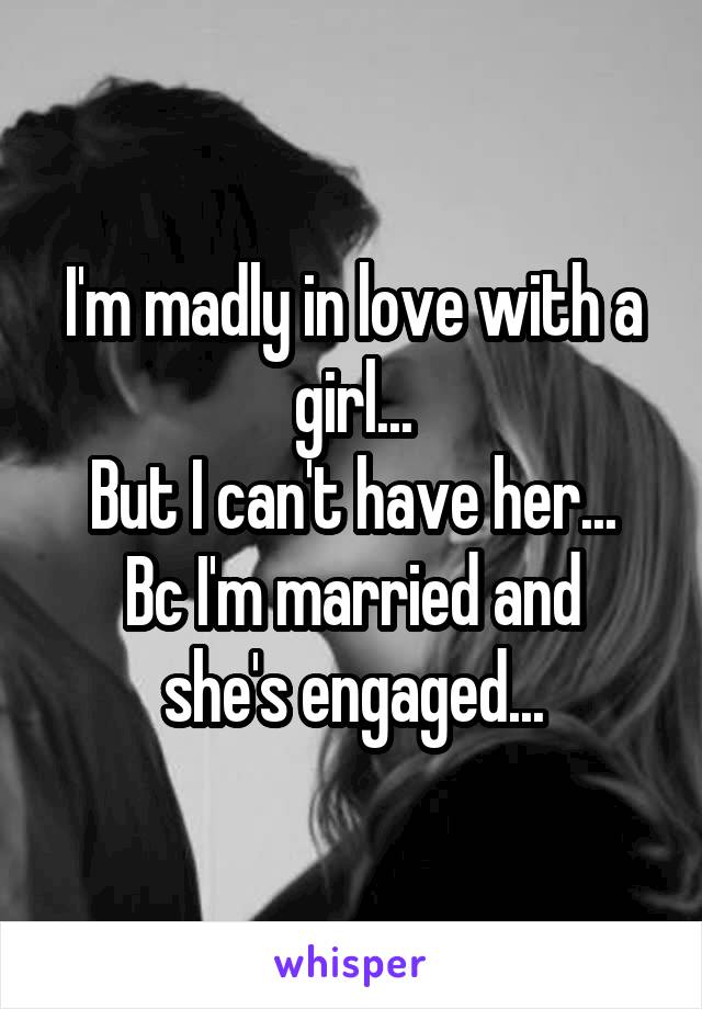 I'm madly in love with a girl...
But I can't have her...
Bc I'm married and she's engaged...