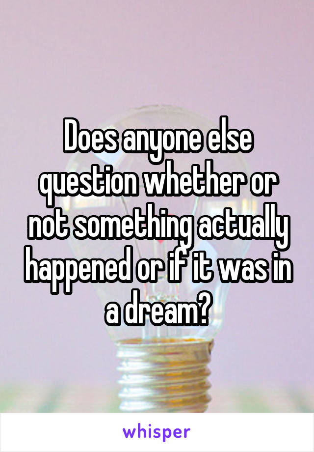 Does anyone else question whether or not something actually happened or if it was in a dream?