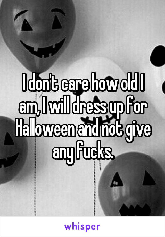 I don't care how old I am, I will dress up for Halloween and not give any fucks.