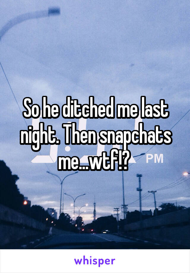 So he ditched me last night. Then snapchats me...wtf!? 