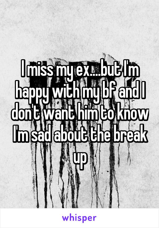 I miss my ex....but I'm happy with my bf and I don't want him to know I'm sad about the break up