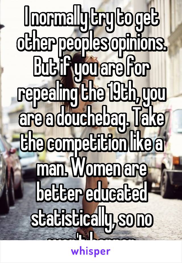 I normally try to get other peoples opinions. But if you are for repealing the 19th, you are a douchebag. Take the competition like a man. Women are better educated statistically, so no won't happen