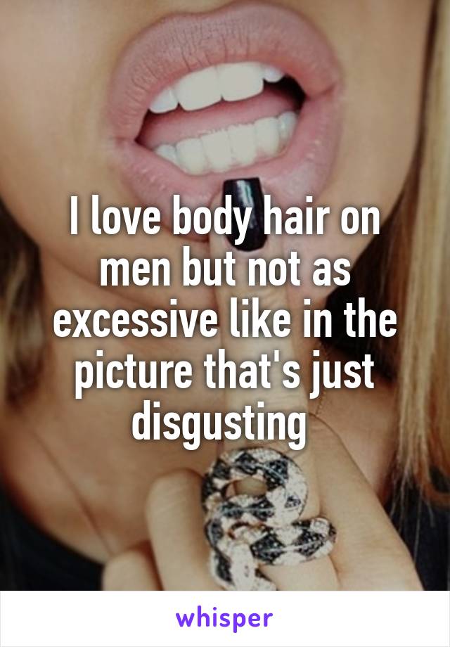 I love body hair on men but not as excessive like in the picture that's just disgusting 