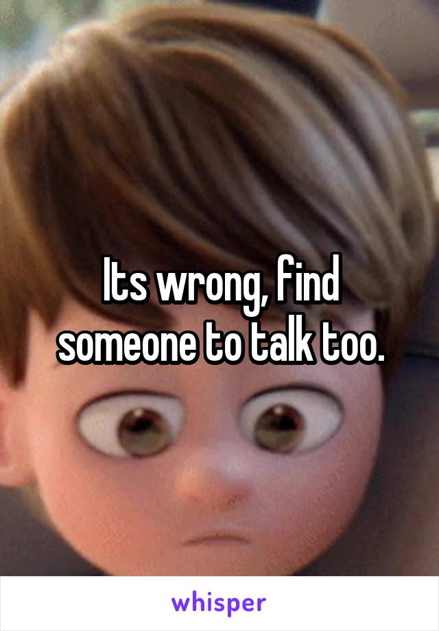 Its wrong, find someone to talk too.