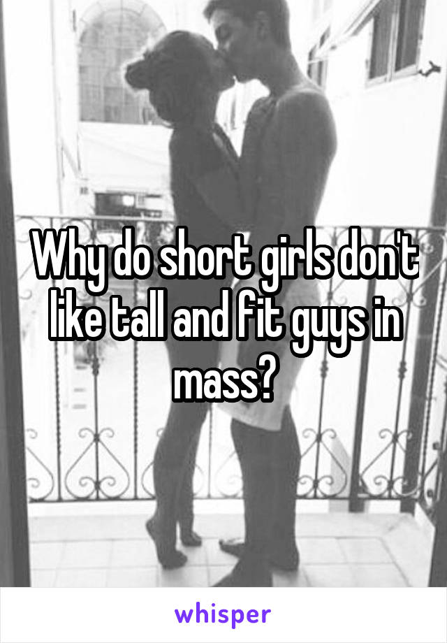 Why do short girls don't like tall and fit guys in mass?