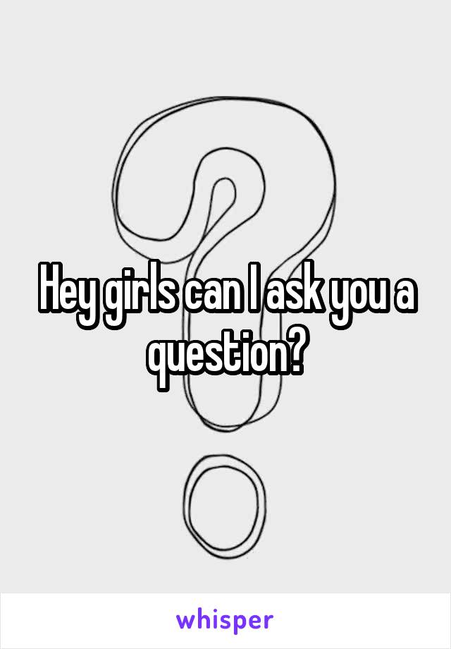 Hey girls can I ask you a question?
