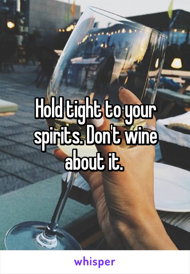 Hold tight to your spirits. Don't wine about it. 