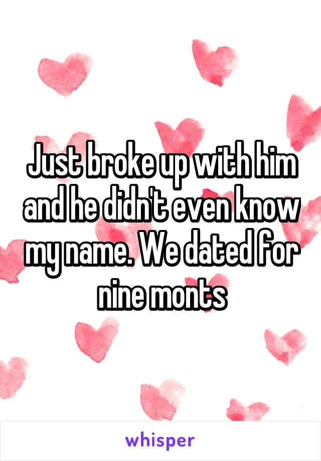 Just broke up with him and he didn't even know my name. We dated for nine monts