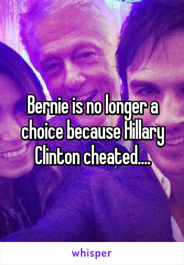 Bernie is no longer a choice because Hillary Clinton cheated....