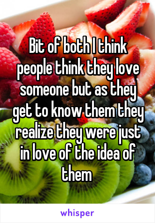 Bit of both I think people think they love someone but as they get to know them they realize they were just in love of the idea of them 
