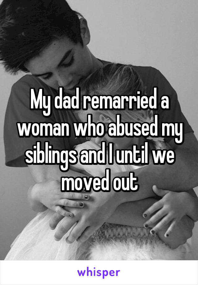 My dad remarried a woman who abused my siblings and I until we moved out