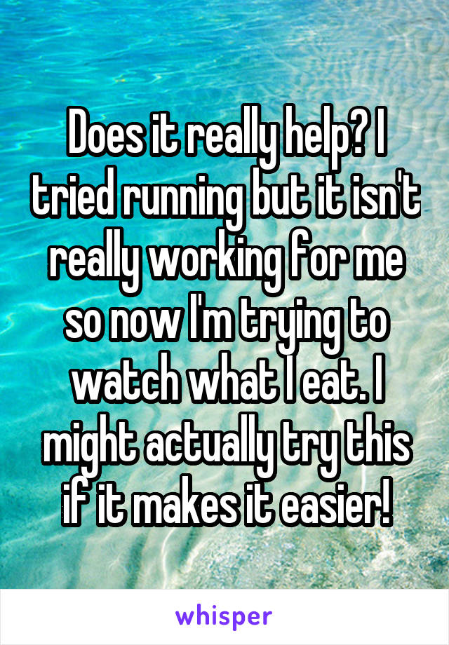 Does it really help? I tried running but it isn't really working for me so now I'm trying to watch what I eat. I might actually try this if it makes it easier!